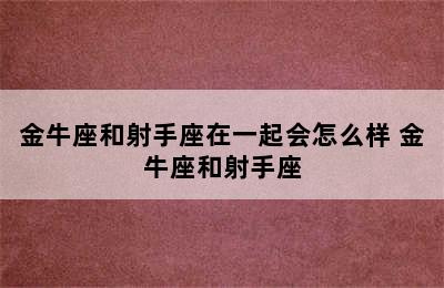 金牛座和射手座在一起会怎么样 金牛座和射手座